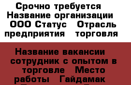 Срочно требуется! › Название организации ­ ООО Статус › Отрасль предприятия ­ торговля › Название вакансии ­ сотрудник с опытом в торговле › Место работы ­ Гайдамак › Процент ­ 5 › База расчета процента ­ от объема работы › Возраст от ­ 23 › Возраст до ­ 55 - Приморский край, Владивосток г. Работа » Вакансии   